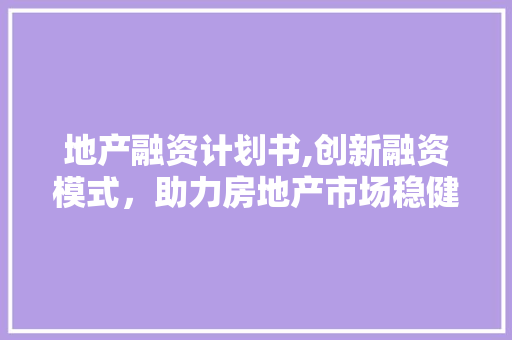 地产融资计划书,创新融资模式，助力房地产市场稳健发展