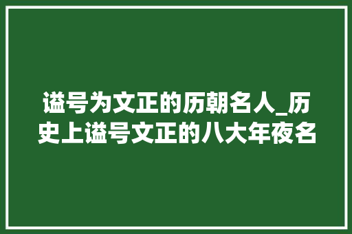 谥号为文正的历朝名人_历史上谥号文正的八大年夜名臣个中一人连唐太宗都有点怕他