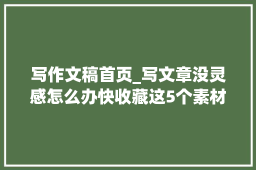 写作文稿首页_写文章没灵感怎么办快收藏这5个素材网站 求职信范文