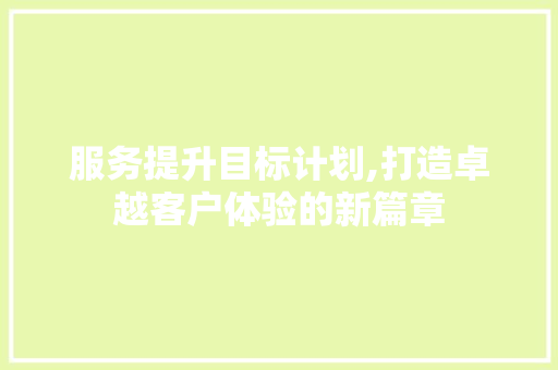 服务提升目标计划,打造卓越客户体验的新篇章