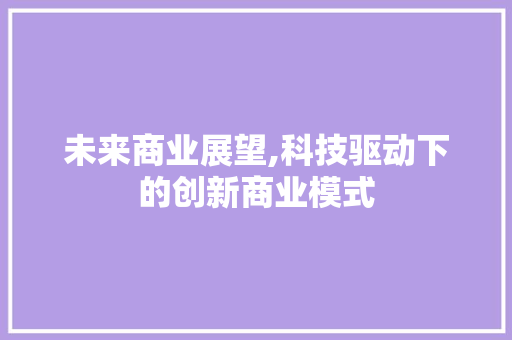 未来商业展望,科技驱动下的创新商业模式