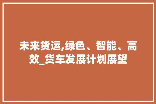 未来货运,绿色、智能、高效_货车发展计划展望