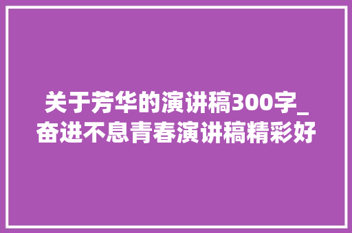 关于芳华的演讲稿300字_奋进不息青春演讲稿精彩好文 商务邮件范文