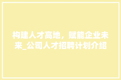 构建人才高地，赋能企业未来_公司人才招聘计划介绍