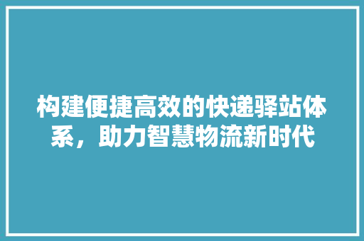 构建便捷高效的快递驿站体系，助力智慧物流新时代