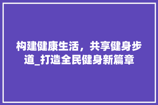 构建健康生活，共享健身步道_打造全民健身新篇章