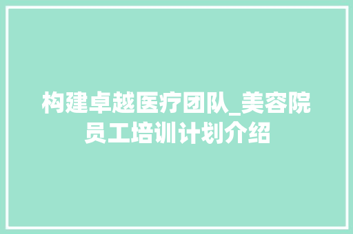 构建卓越医疗团队_美容院员工培训计划介绍