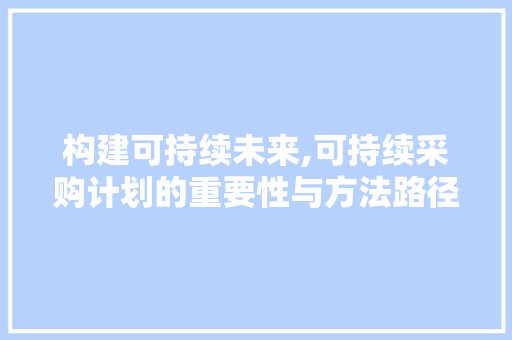 构建可持续未来,可持续采购计划的重要性与方法路径