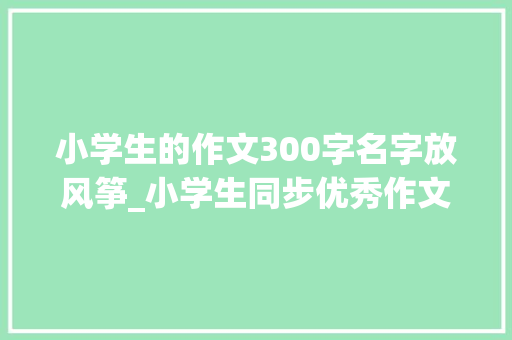 小学生的作文300字名字放风筝_小学生同步优秀作文244放风筝