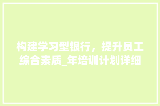 构建学习型银行，提升员工综合素质_年培训计划详细介绍