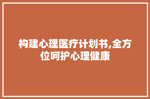 构建心理医疗计划书,全方位呵护心理健康