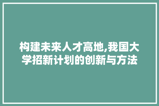 构建未来人才高地,我国大学招新计划的创新与方法