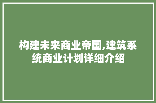 构建未来商业帝国,建筑系统商业计划详细介绍