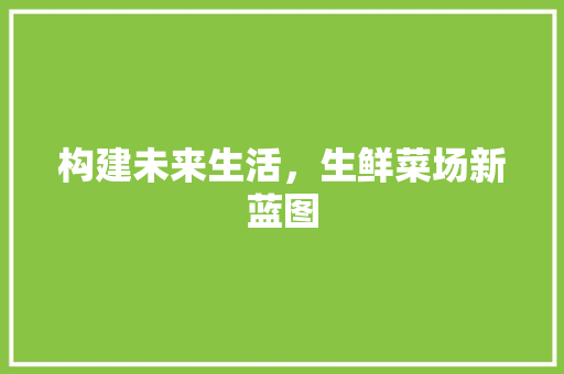 构建未来生活，生鲜菜场新蓝图