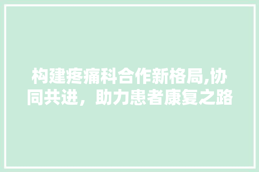 构建疼痛科合作新格局,协同共进，助力患者康复之路