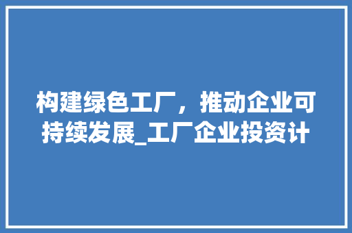 构建绿色工厂，推动企业可持续发展_工厂企业投资计划介绍