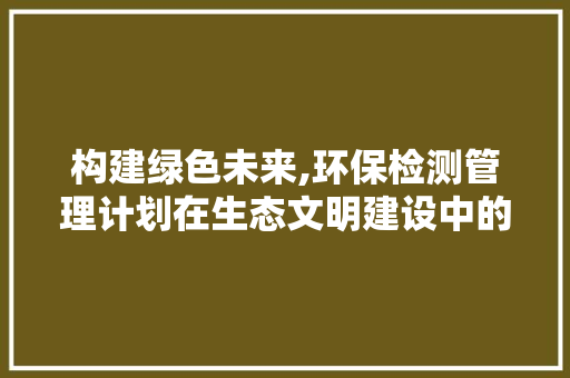 构建绿色未来,环保检测管理计划在生态文明建设中的应用