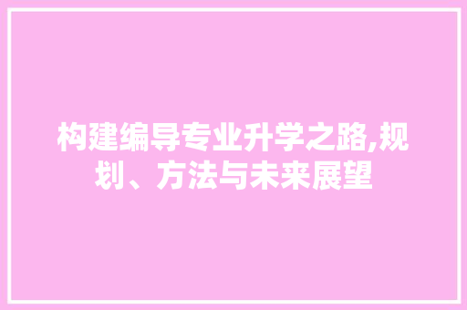 构建编导专业升学之路,规划、方法与未来展望