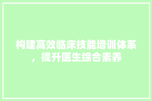 构建高效临床技能培训体系，提升医生综合素养