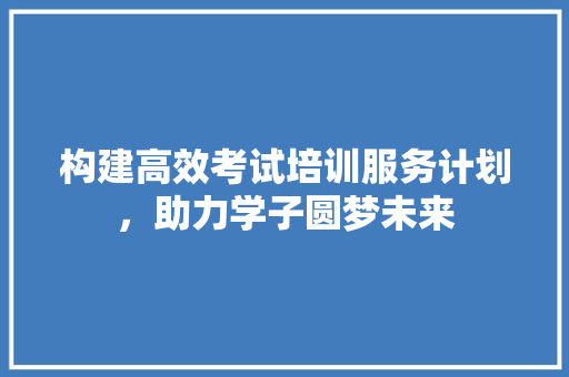 构建高效考试培训服务计划，助力学子圆梦未来