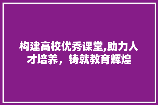 构建高校优秀课堂,助力人才培养，铸就教育辉煌