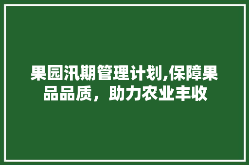 果园汛期管理计划,保障果品品质，助力农业丰收