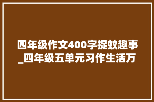 四年级作文400字捉蚊趣事_四年级五单元习作生活万花筒捉蚊趣事 综述范文