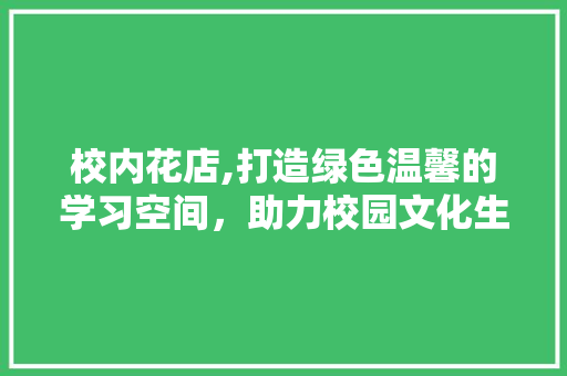 校内花店,打造绿色温馨的学习空间，助力校园文化生活繁荣