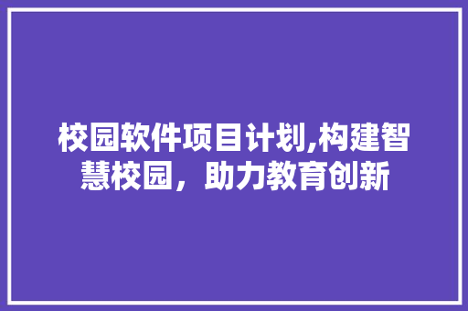 校园软件项目计划,构建智慧校园，助力教育创新