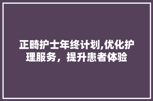 正畸护士年终计划,优化护理服务，提升患者体验