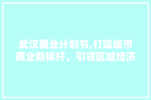 武汉商业计划书,打造城市商业新标杆，引领区域经济发展