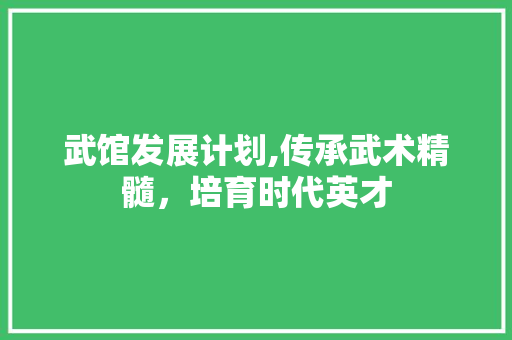 武馆发展计划,传承武术精髓，培育时代英才