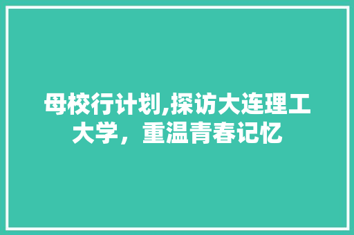 母校行计划,探访大连理工大学，重温青春记忆