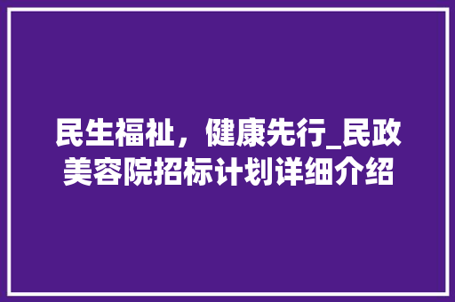 民生福祉，健康先行_民政美容院招标计划详细介绍