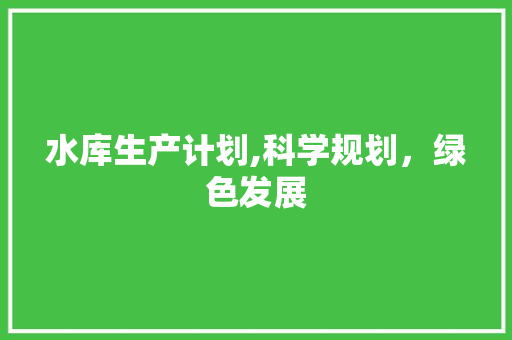 水库生产计划,科学规划，绿色发展