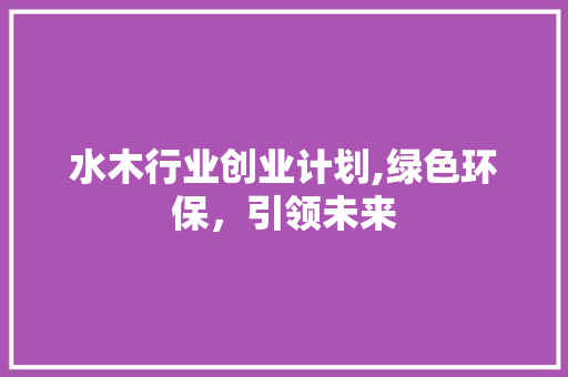 水木行业创业计划,绿色环保，引领未来