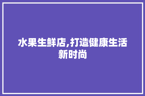 水果生鲜店,打造健康生活新时尚