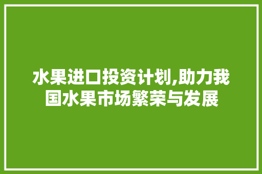 水果进口投资计划,助力我国水果市场繁荣与发展