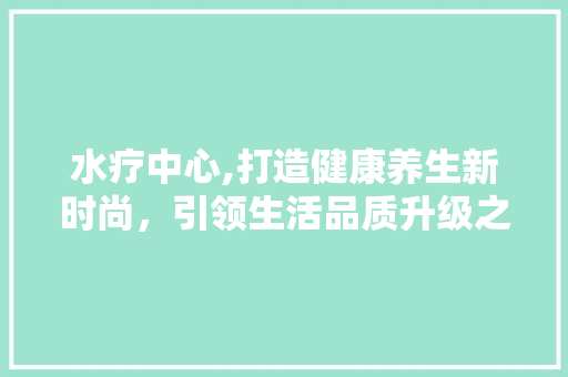 水疗中心,打造健康养生新时尚，引领生活品质升级之旅