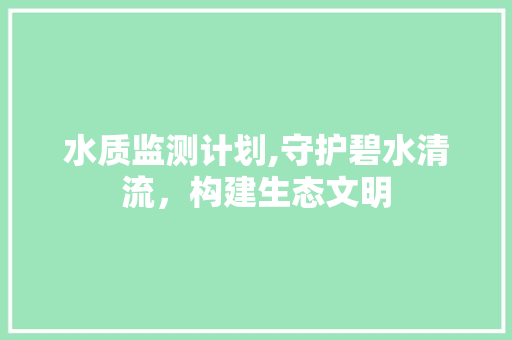 水质监测计划,守护碧水清流，构建生态文明