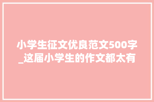 小学生征文优良范文500字_这届小学生的作文都太有才了哈哈哈哈哈哈