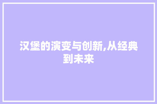 汉堡的演变与创新,从经典到未来