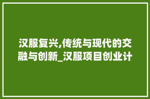 汉服复兴,传统与现代的交融与创新_汉服项目创业计划介绍