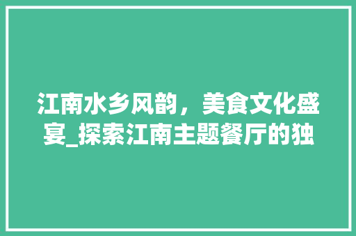 江南水乡风韵，美食文化盛宴_探索江南主题餐厅的独特魅力