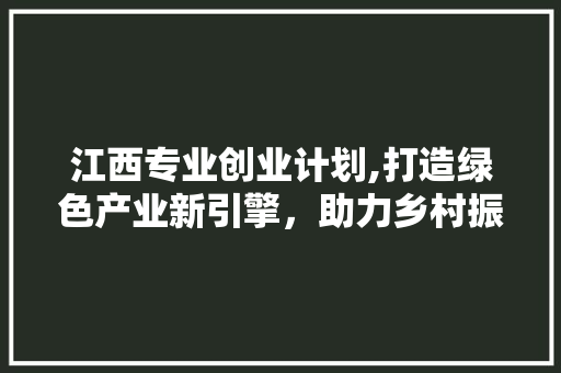 江西专业创业计划,打造绿色产业新引擎，助力乡村振兴