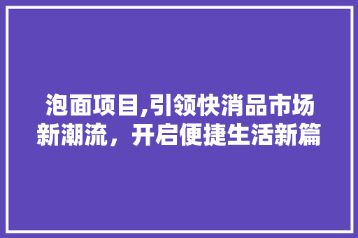 泡面项目,引领快消品市场新潮流，开启便捷生活新篇章