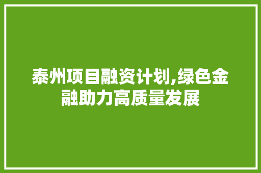 泰州项目融资计划,绿色金融助力高质量发展 书信范文