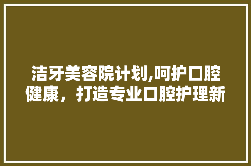 洁牙美容院计划,呵护口腔健康，打造专业口腔护理新体验