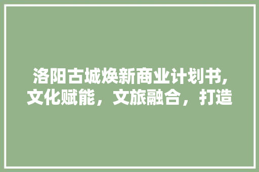 洛阳古城焕新商业计划书,文化赋能，文旅融合，打造千年古都新名片