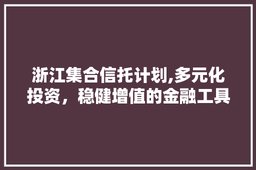 浙江集合信托计划,多元化投资，稳健增值的金融工具